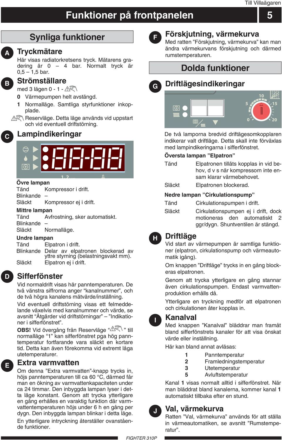 Lampindikeringar Övre lampan Tänd Kompressor i drift. Blinkande Släckt Kompressor ej i drift. Mittre lampan Tänd Avfrostning, sker automatiskt. Blinkande Släckt Normalläge.