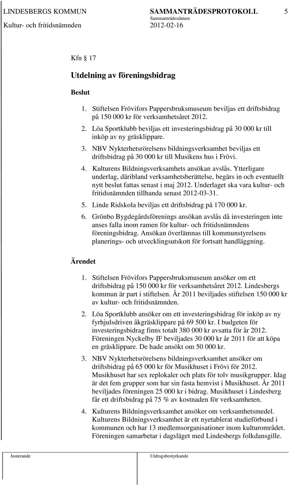 4. Kulturens Bildningsverksamhets ansökan avslås. Ytterligare underlag, däribland verksamhetsberättelse, begärs in och eventuellt nytt beslut fattas senast i maj 2012.