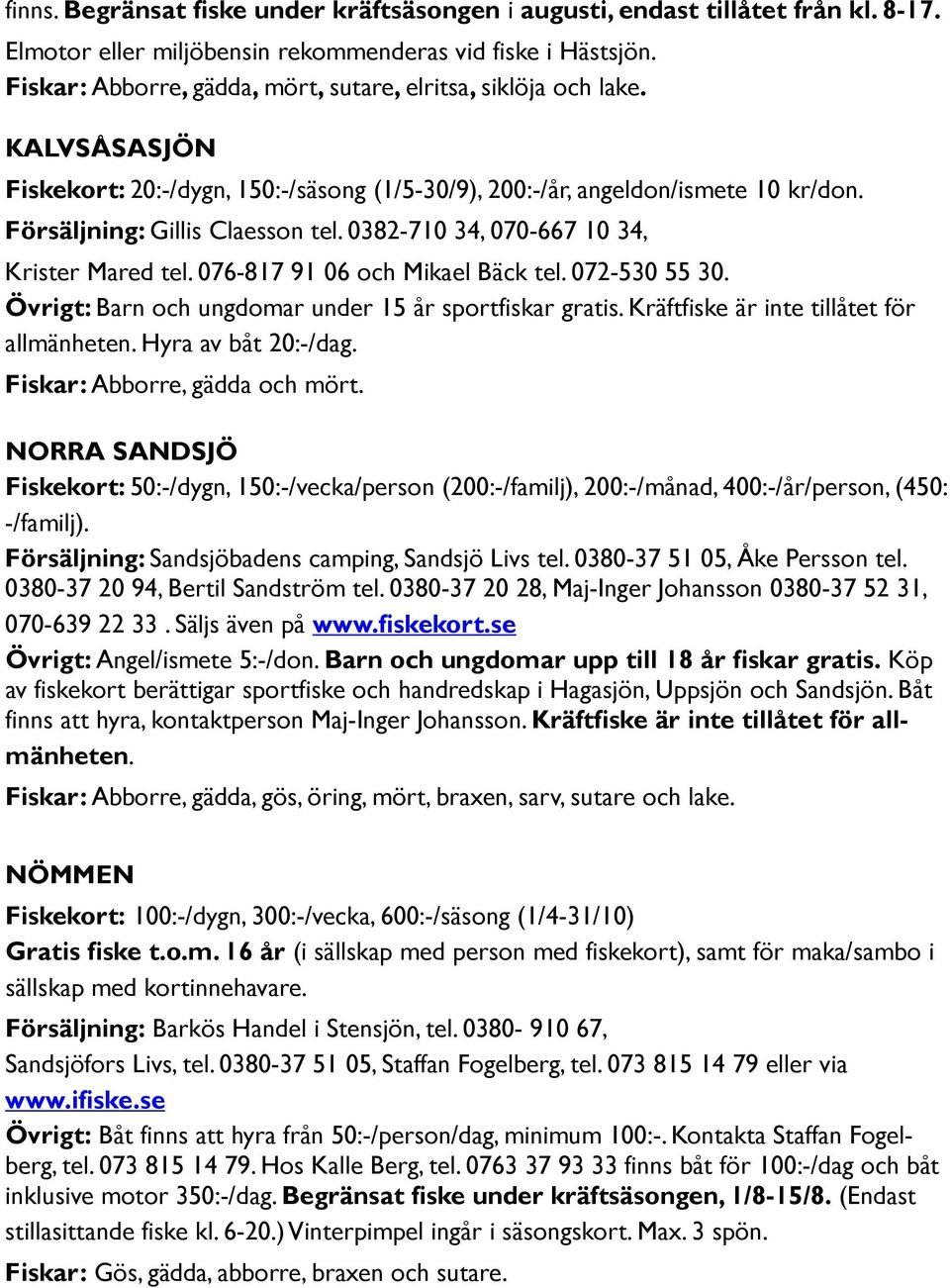 0382-710 34, 070-667 10 34, Krister Mared tel. 076-817 91 06 och Mikael Bäck tel. 072-530 55 30. Övrigt: Barn och ungdomar under 15 år sportfiskar gratis. Kräftfiske är inte tillåtet för allmänheten.