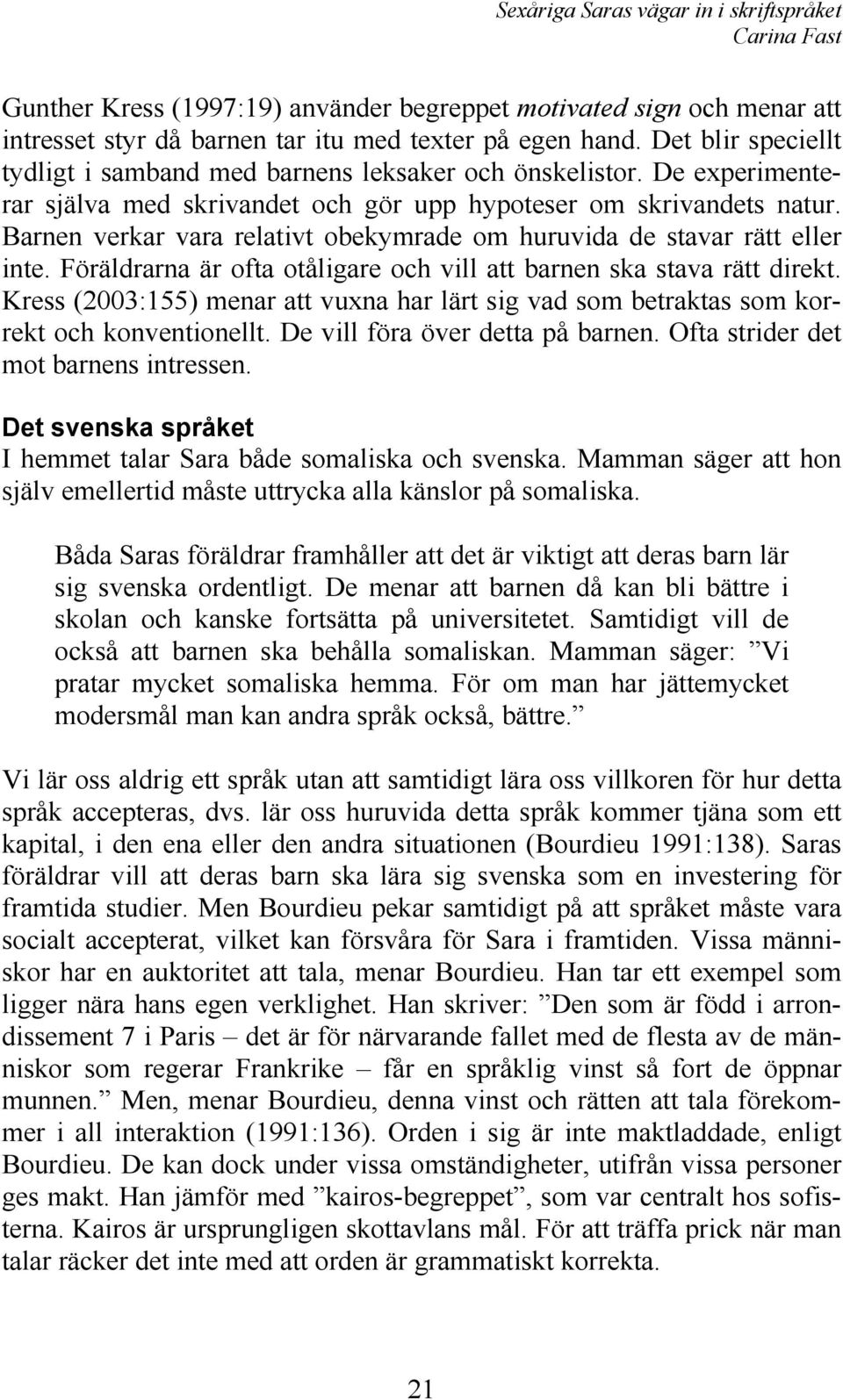 Barnen verkar vara relativt obekymrade om huruvida de stavar rätt eller inte. Föräldrarna är ofta otåligare och vill att barnen ska stava rätt direkt.