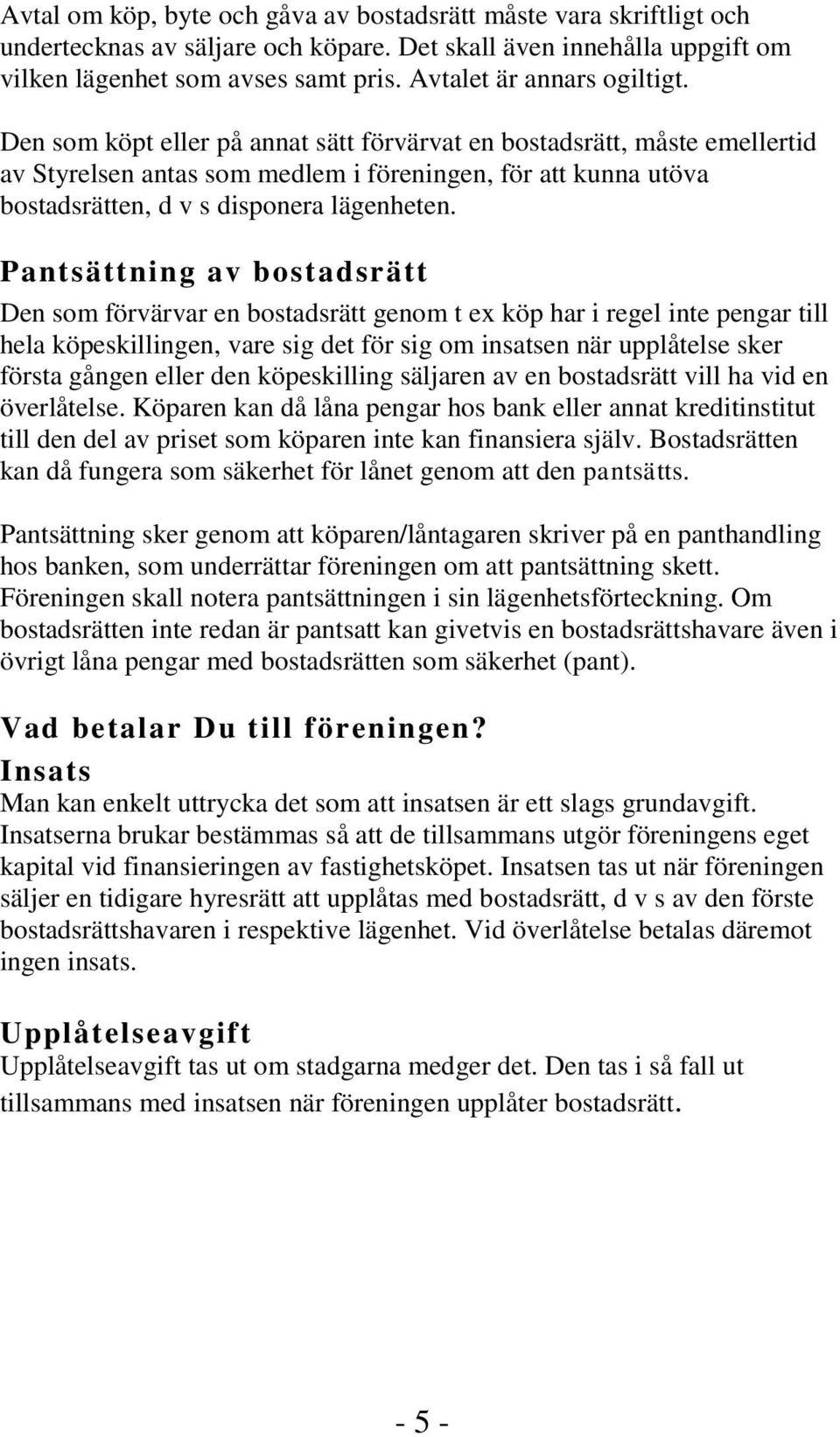 Den som köpt eller på annat sätt förvärvat en bostadsrätt, måste emellertid av Styrelsen antas som medlem i föreningen, för att kunna utöva bostadsrätten, d v s disponera lägenheten.