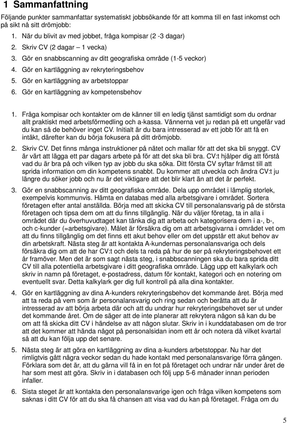 Gör en kartläggning av kompetensbehov 1. Fråga kompisar och kontakter om de känner till en ledig tjänst samtidigt som du ordnar allt praktiskt med arbetsförmedling och a-kassa.