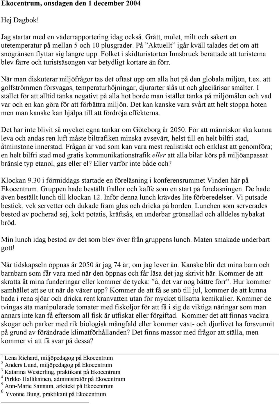 När man diskuterar miljöfrågor tas det oftast upp om alla hot på den globala miljön, t.ex. att golfströmmen försvagas, temperaturhöjningar, djurarter slås ut och glaciärisar smälter.