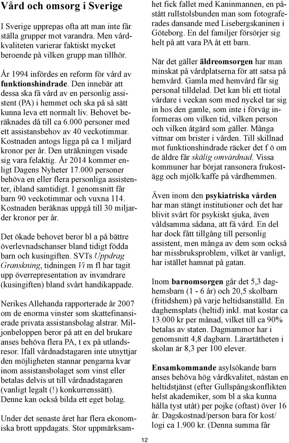 Behovet beräknades då till ca 6.000 personer med ett assistansbehov av 40 veckotimmar. Kostnaden antogs ligga på ca 1 miljard kronor per år. Den uträkningen visade sig vara felaktig.