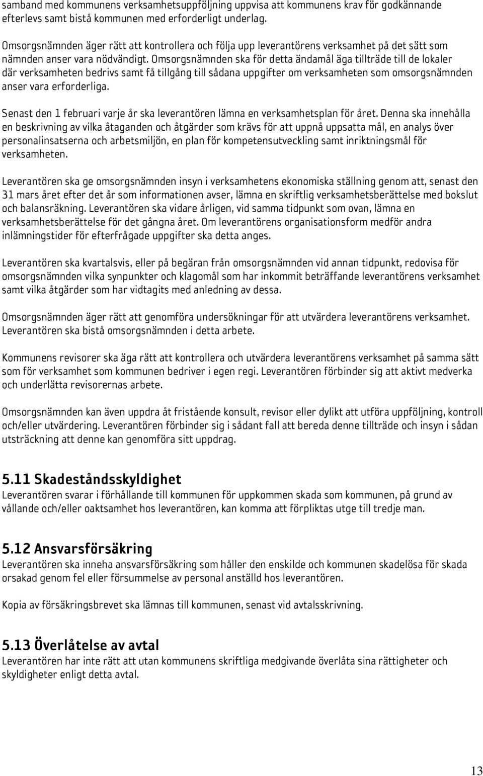 Omsorgsnämnden ska för detta ändamål äga tillträde till de lokaler där verksamheten bedrivs samt få tillgång till sådana uppgifter om verksamheten som omsorgsnämnden anser vara erforderliga.