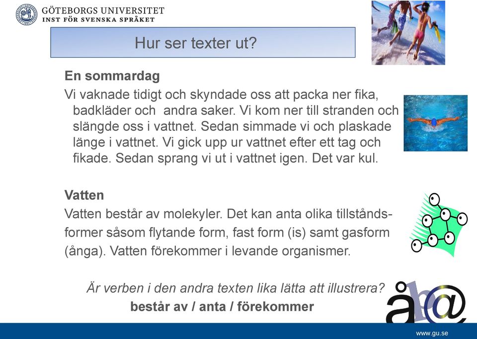 Vi gick upp ur vattnet efter ett tag och fikade. Sedan sprang vi ut i vattnet igen. Det var kul. Vatten Vatten består av molekyler.