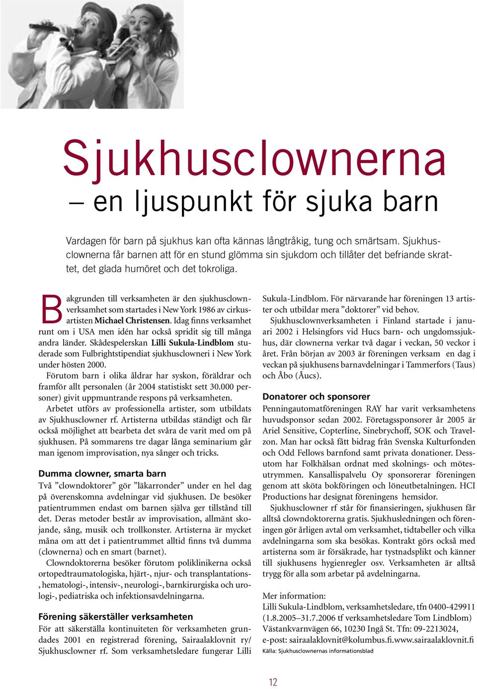 Bakgrunden till verksamheten är den sjukhusclownverksamhet som startades i New York 1986 av cirkusartisten Michael Christensen.