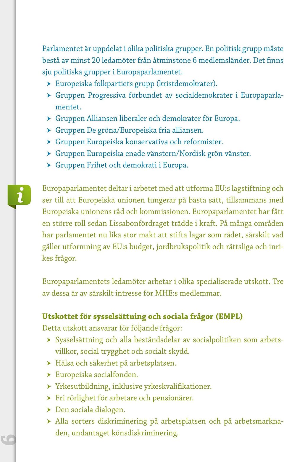 Gruppen De gröna/europeiska fria alliansen. Gruppen Europeiska konservativa och reformister. Gruppen Europeiska enade vänstern/nordisk grön vänster. Gruppen Frihet och demokrati i Europa.