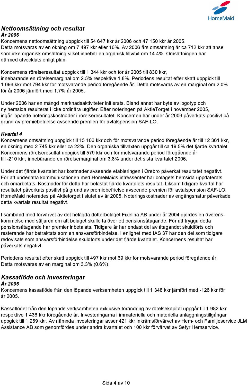 Koncernens rörelseresultat uppgick till 1 344 kkr och för år 2005 till 830 kkr, innebärande en rörelsemarginal om 2.5% respektive 1.8%.