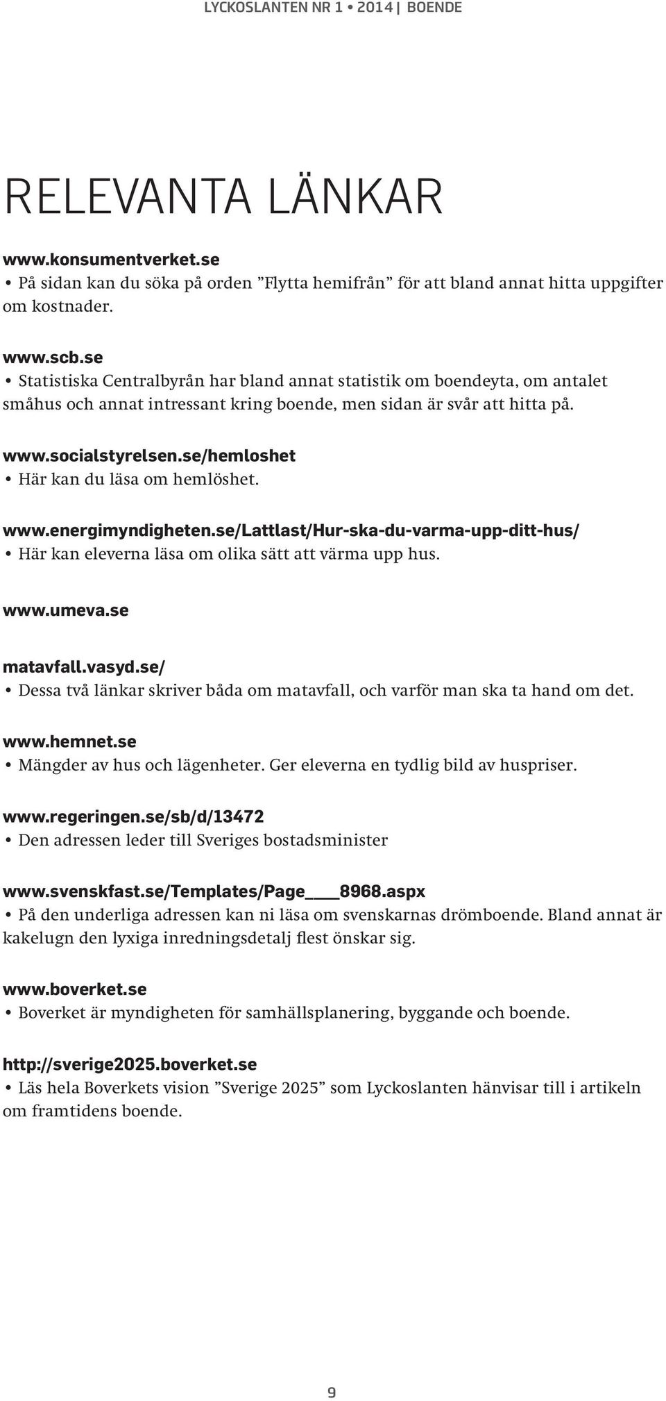 se/hemloshet Här kan du läsa om hemlöshet. www.energimyndigheten.se/lattlast/hur-ska-du-varma-upp-ditt-hus/ Här kan eleverna läsa om olika sätt att värma upp hus. www.umeva.se matavfall.vasyd.