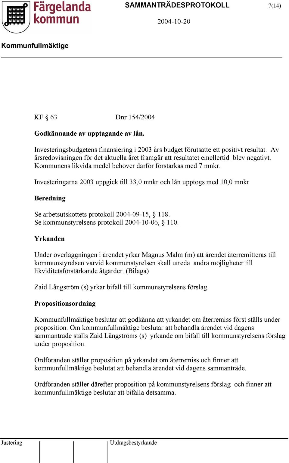 Investeringarna 2003 uppgick till 33,0 mnkr och lån upptogs med 10,0 mnkr Beredning Se arbetsutskottets protokoll 2004-09-15, 118. Se kommunstyrelsens protokoll 2004-10-06, 110.