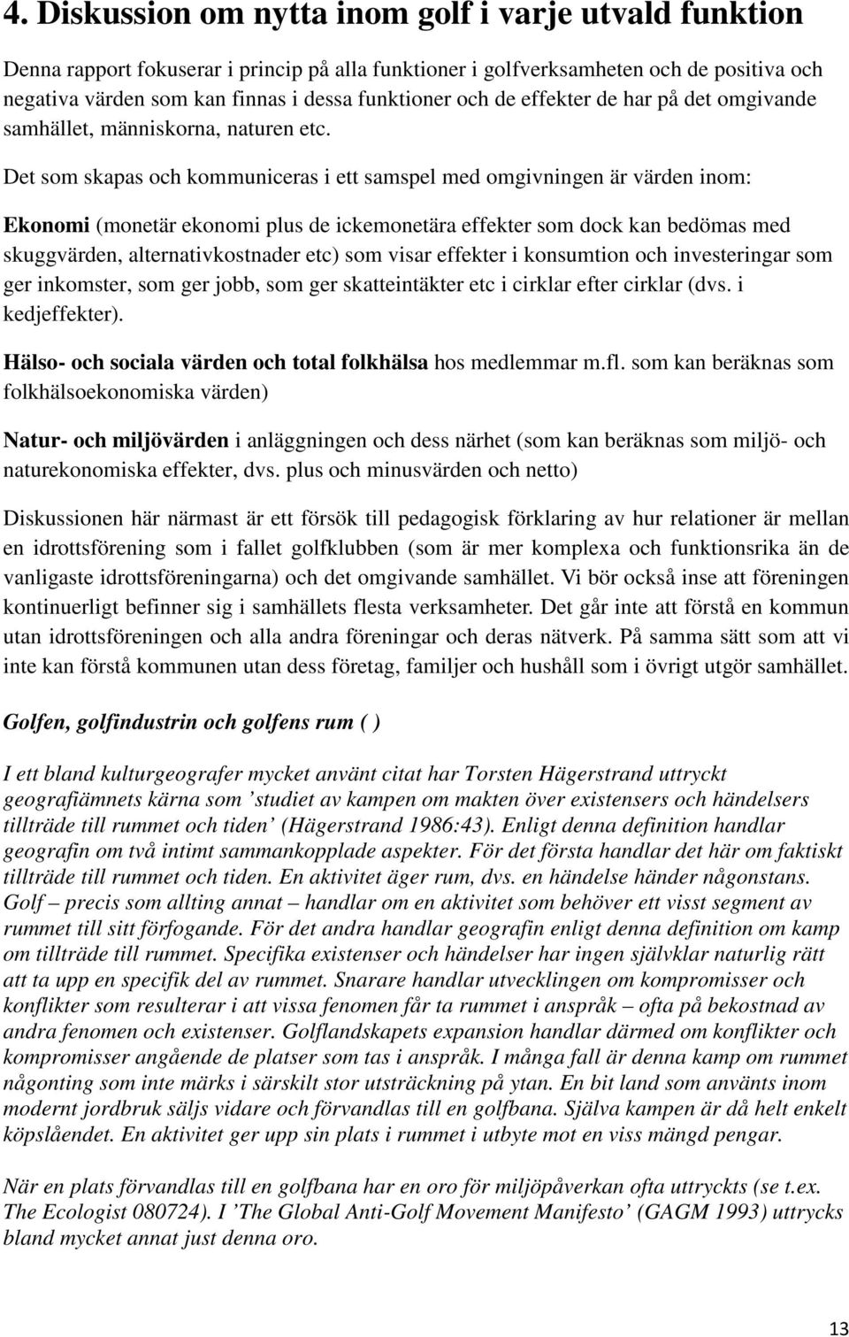 Det som skapas och kommuniceras i ett samspel med omgivningen är värden inom: Ekonomi (monetär ekonomi plus de ickemonetära effekter som dock kan bedömas med skuggvärden, alternativkostnader etc) som