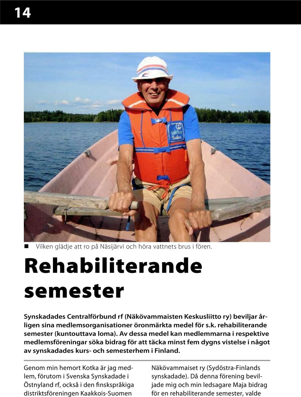 Av dessa medel kan medlemmarna i respektive medlemsföreningar söka bidrag för att täcka minst fem dygns vistelse i något av synskadades kurs- och semesterhem i Finland.