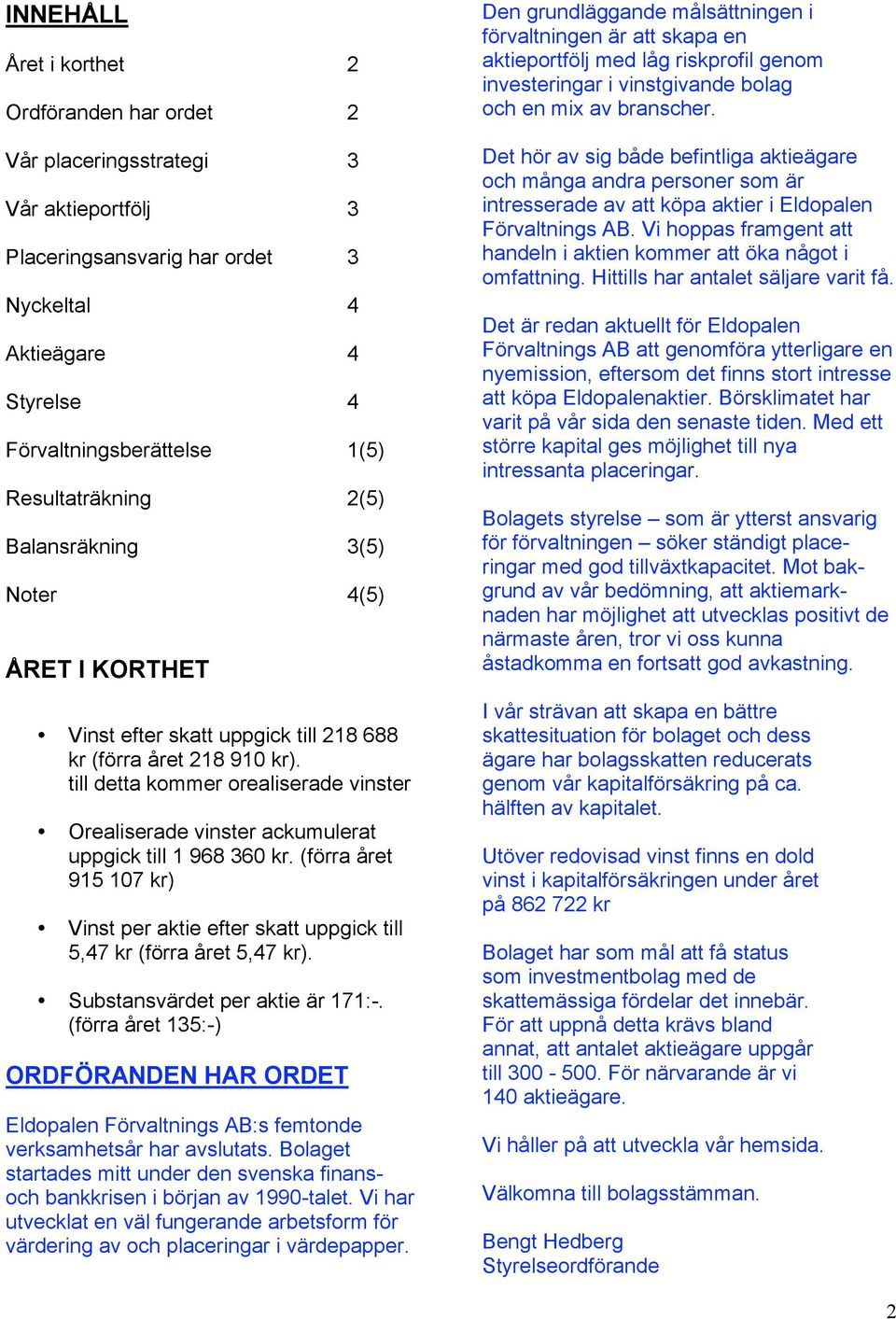 till detta kommer orealiserade vinster Orealiserade vinster ackumulerat uppgick till 1 968 360 kr. (förra året 915 107 kr) Vinst per aktie efter skatt uppgick till 5,47 kr (förra året 5,47 kr).