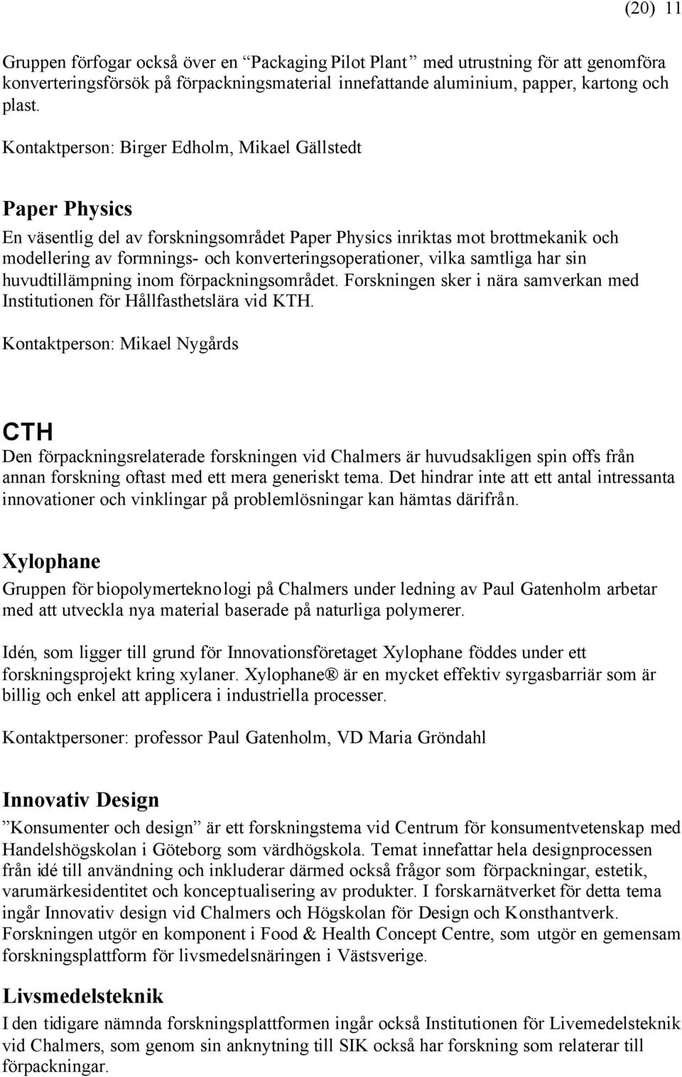 vilka samtliga har sin huvudtillämpning inom förpackningsområdet. Forskningen sker i nära samverkan med Institutionen för Hållfasthetslära vid KTH.