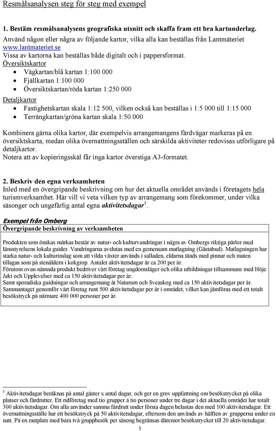 Översiktskartor Vägkartan/blå kartan 1:100 000 Fjällkartan 1:100 000 Översiktskartan/röda kartan 1:250 000 Detaljkartor Fastighetskartan skala 1:12 500, vilken också kan beställas i 1:5 000 till 1:15