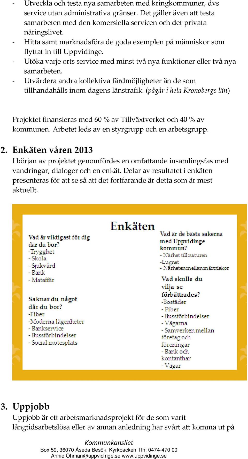 Utvärdera andra kollektiva färdmöjligheter än de som tillhandahålls inom dagens länstrafik. (pågår i hela Kronobergs län) Projektet finansieras med 60 % av Tillväxtverket och 40 % av kommunen.