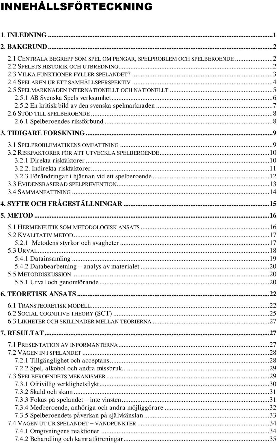 6 STÖD TILL SPELBEROENDE... 8 2.6.1 Spelberoendes riksförbund... 8 3. TIDIGARE FORSKNING... 9 3.1 SPELPROBLEMATIKENS OMFATTNING... 9 3.2 RISKFAKTORER FÖR ATT UTVECKLA SPELBEROENDE... 10 3.2.1 Direkta riskfaktorer.