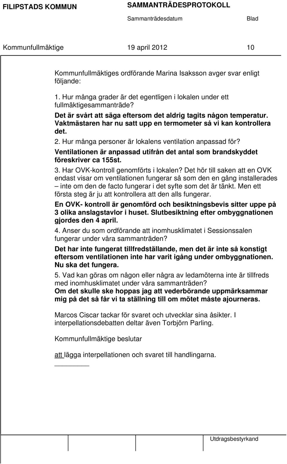 Ventilationen är anpassad utifrån det antal som brandskyddet föreskriver ca 155st. 3. Har OVK-kontroll genomförts i lokalen?