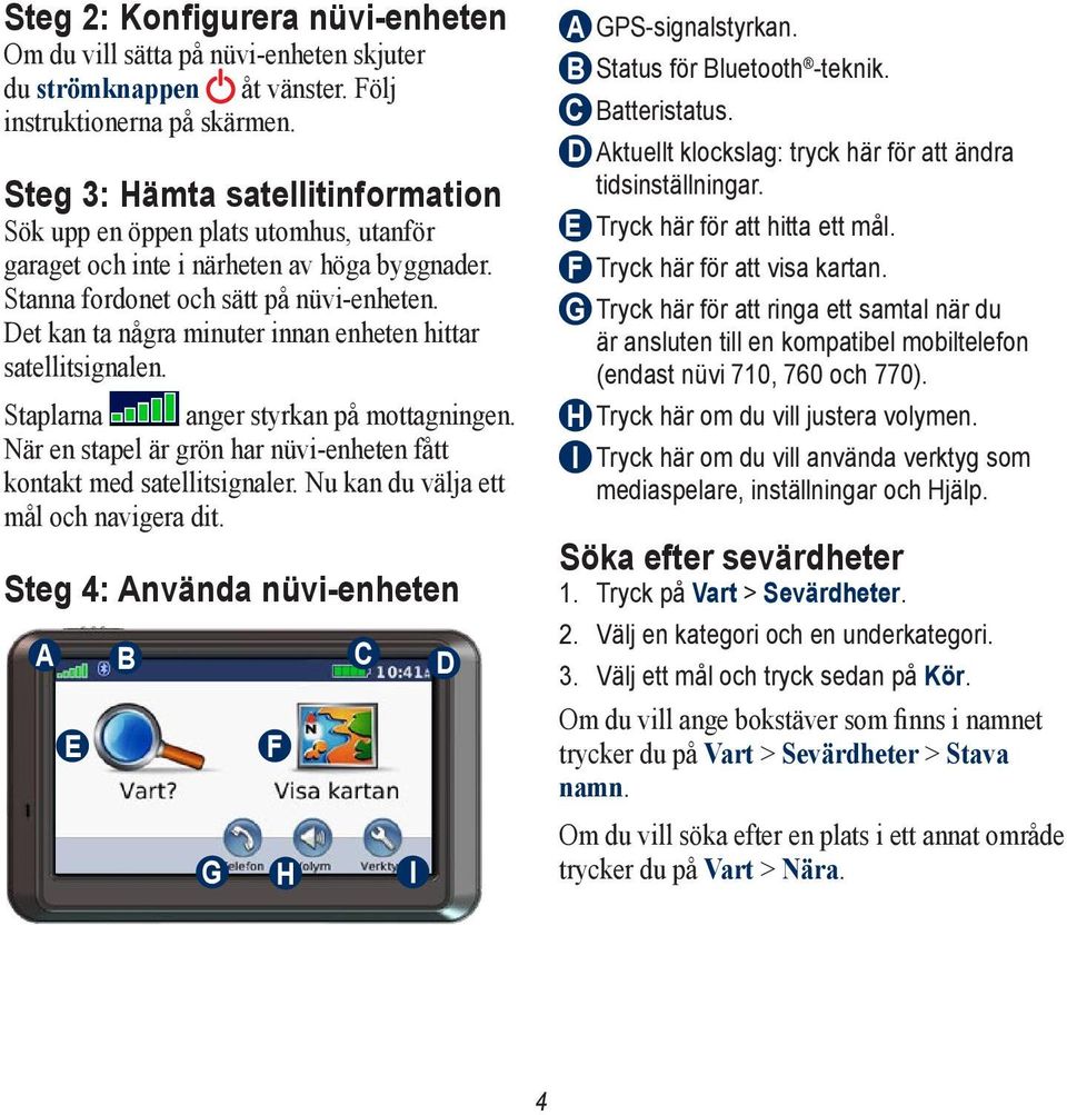 Det kan ta några minuter innan enheten hittar satellitsignalen. Staplarna anger styrkan på mottagningen. När en stapel är grön har nüvi-enheten fått kontakt med satellitsignaler.