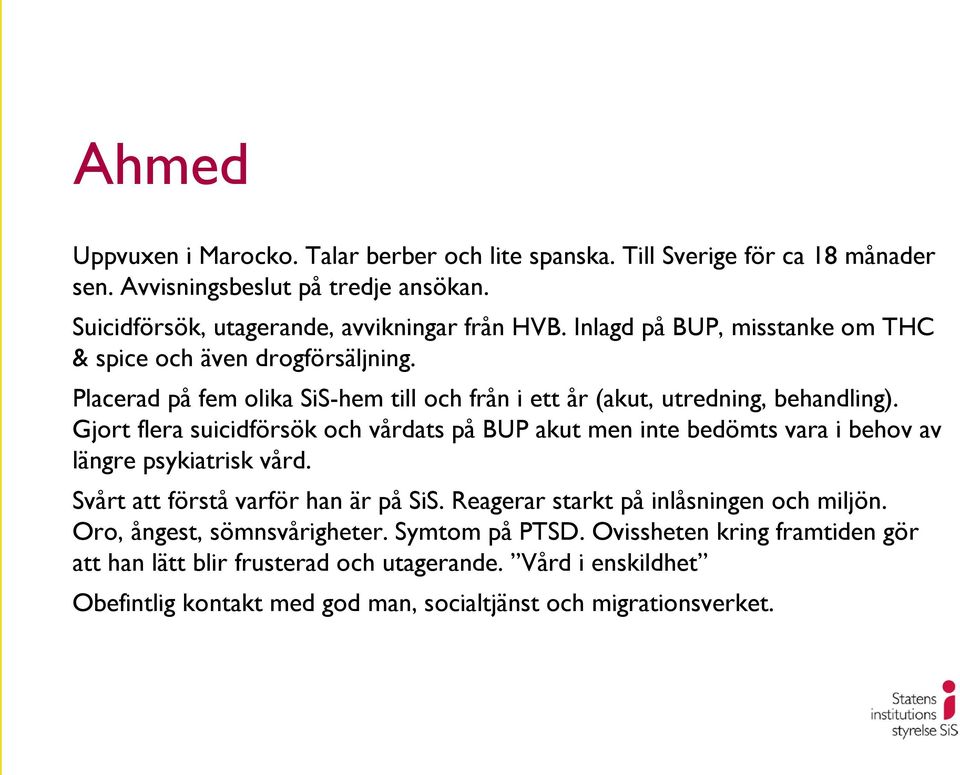 Gjort flera suicidförsök och vårdats på BUP akut men inte bedömts vara i behov av längre psykiatrisk vård. Svårt att förstå varför han är på SiS.