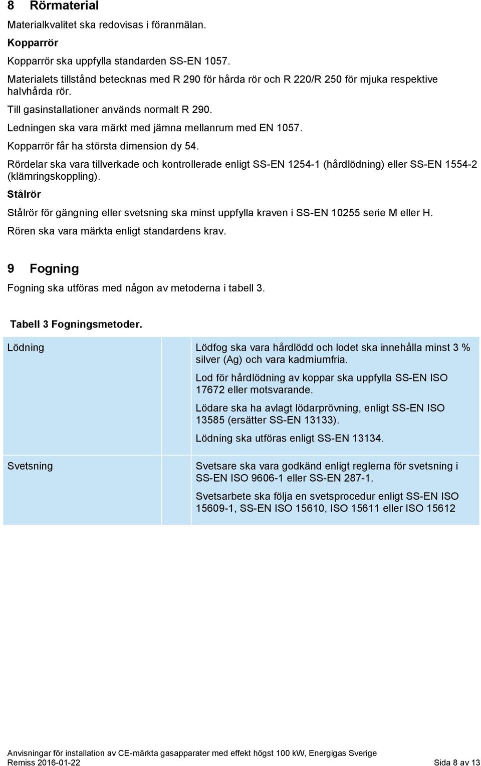 Ledningen ska vara märkt med jämna mellanrum med EN 1057. Kopparrör får ha största dimension dy 54.