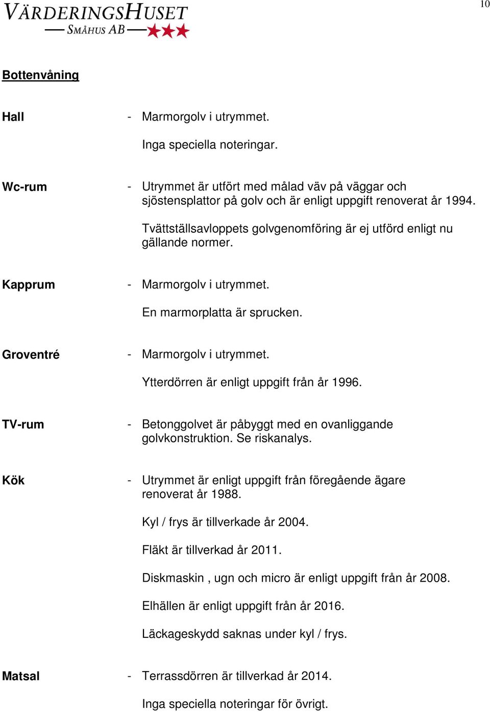 Ytterdörren är enligt uppgift från år 1996. TV-rum - Betonggolvet är påbyggt med en ovanliggande golvkonstruktion. Se riskanalys.