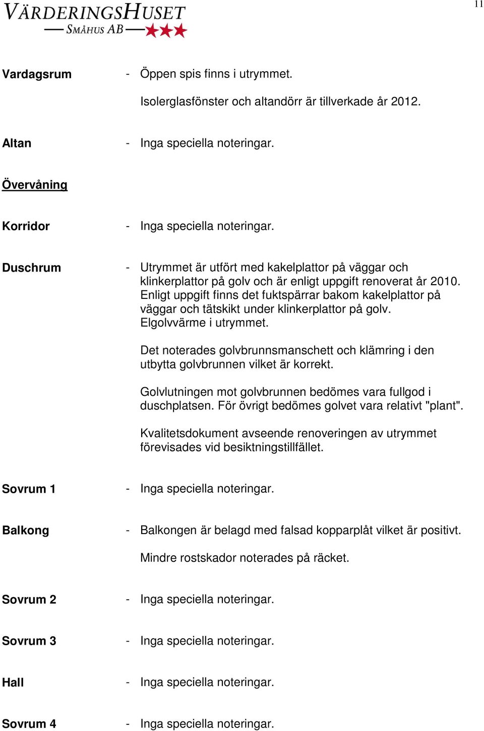 Enligt uppgift finns det fuktspärrar bakom kakelplattor på väggar och tätskikt under klinkerplattor på golv. Elgolvvärme i utrymmet.