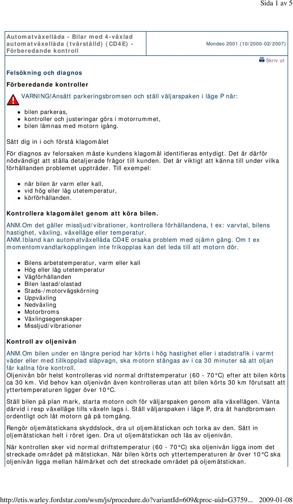 Sätt dig in i och förstå klagomålet För diagnos av felorsaken måste kundens klagomål identifieras entydigt. Det är därför nödvändigt att ställa detaljerade frågor till kunden.