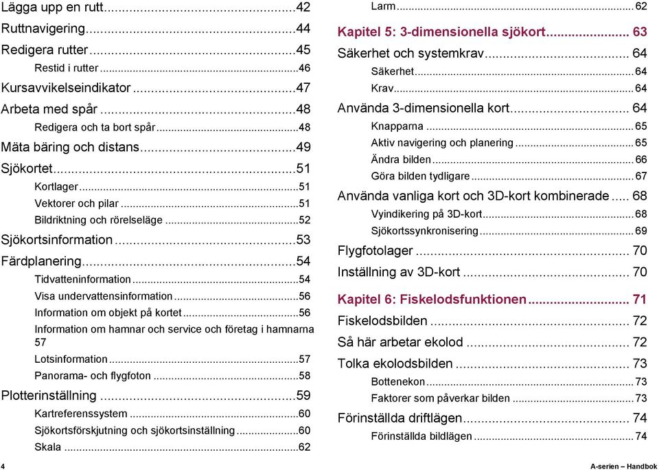 ..56 Information om objekt på kortet...56 Information om hamnar och service och företag i hamnarna 57 Lotsinformation...57 Panorama- och flygfoton...58 Plotterinställning...59 Kartreferenssystem.