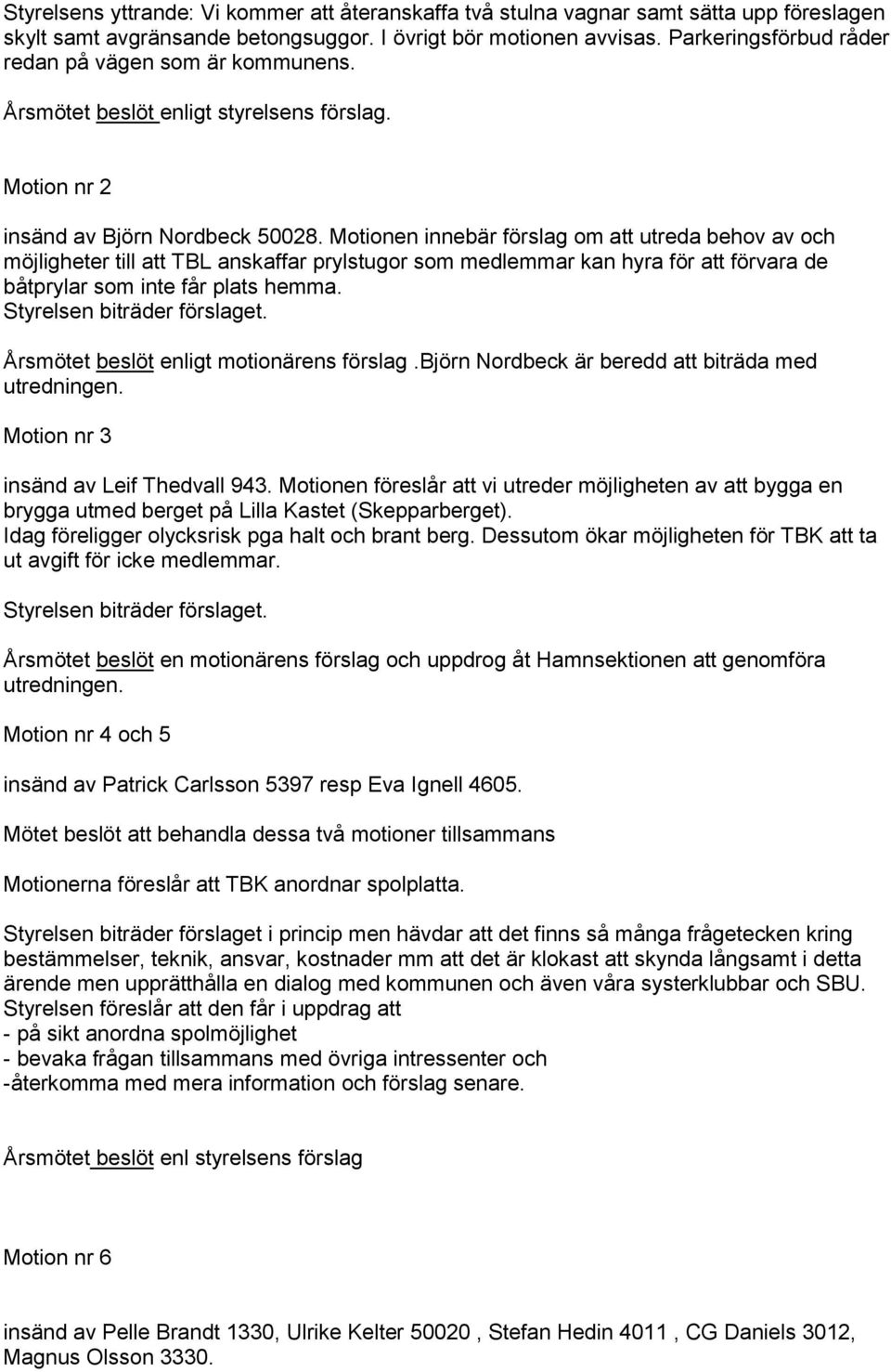 Motionen innebär förslag om att utreda behov av och möjligheter till att TBL anskaffar prylstugor som medlemmar kan hyra för att förvara de båtprylar som inte får plats hemma.