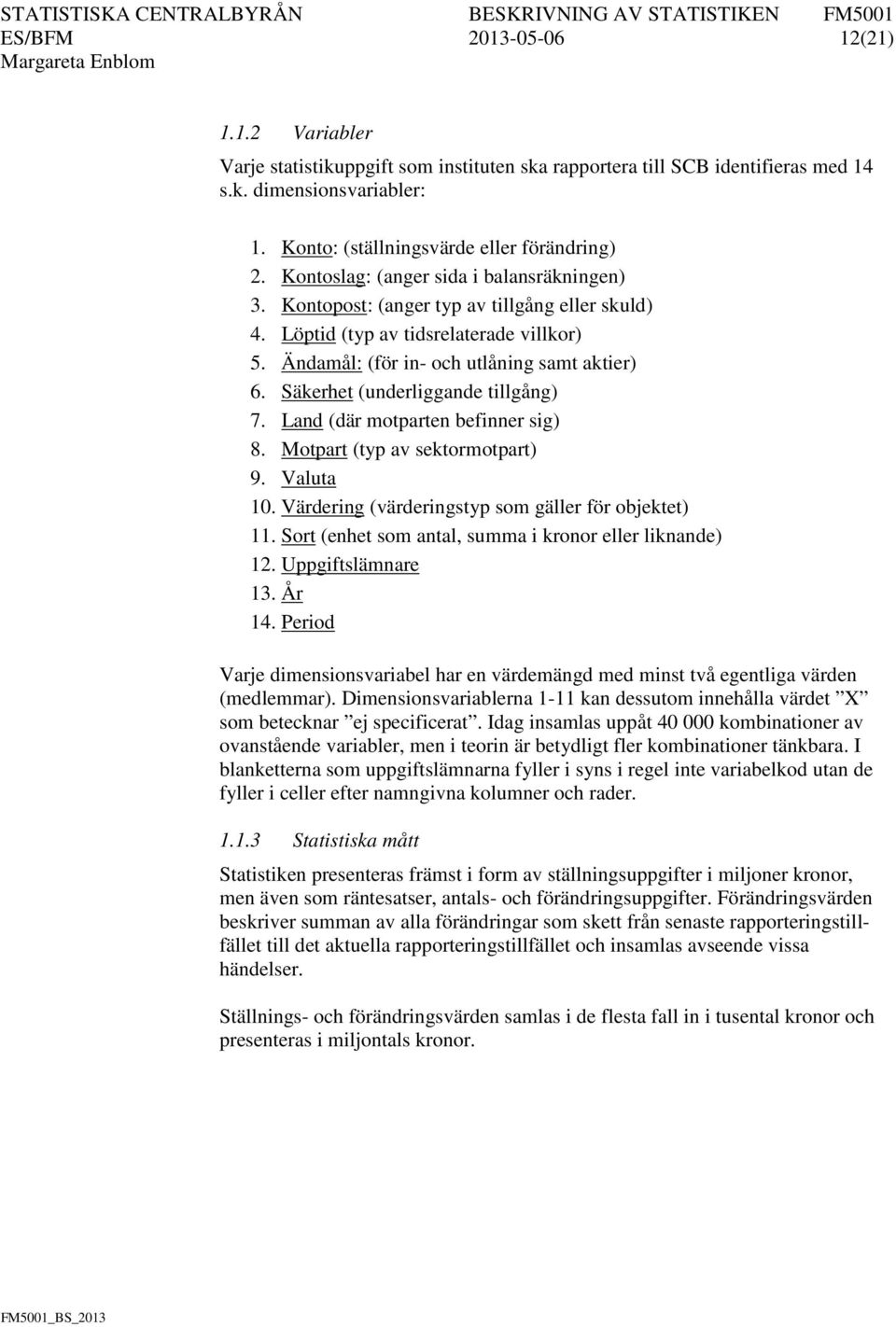 Säkerhet (underliggande tillgång) 7. Land (där motparten befinner sig) 8. Motpart (typ av sektormotpart) 9. Valuta 10. Värdering (värderingstyp som gäller för objektet) 11.