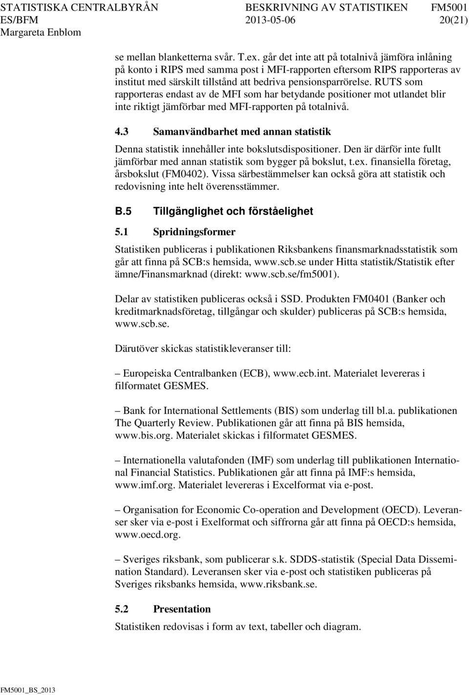 RUTS som rapporteras endast av de MFI som har betydande positioner mot utlandet blir inte riktigt jämförbar med MFI-rapporten på totalnivå. 4.