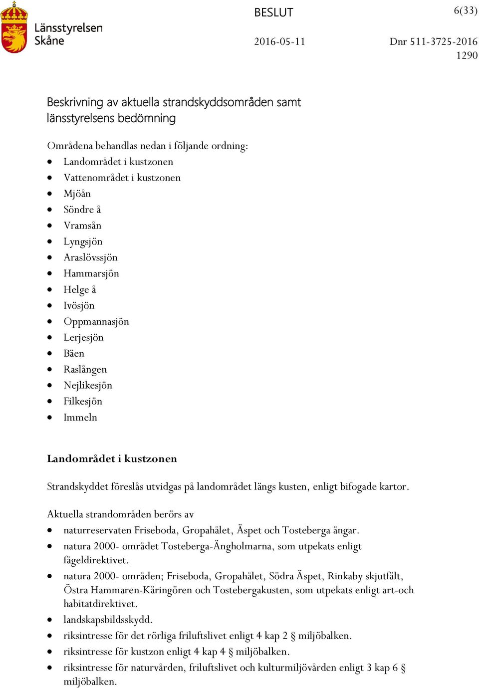längs kusten, enligt bifogade kartor. naturreservaten Friseboda, Gropahålet, Äspet och Tosteberga ängar. natura 2000- området Tosteberga-Ängholmarna, som utpekats enligt fågeldirektivet.