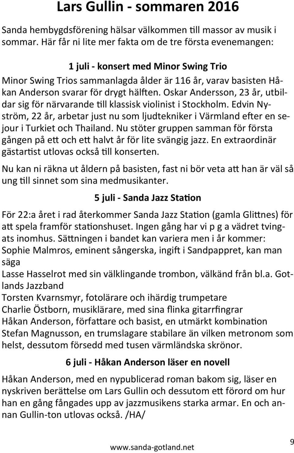 Oskar Andersson, 23 år, utbildar sig för närvarande till klassisk violinist i Stockholm. Edvin Nyström, 22 år, arbetar just nu som ljudtekniker i Värmland efter en sejour i Turkiet och Thailand.