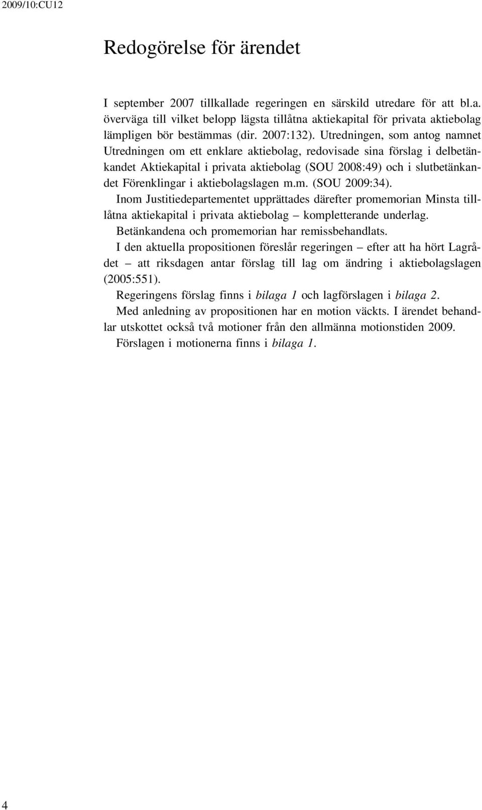 Utredningen, som antog namnet Utredningen om ett enklare aktiebolag, redovisade sina förslag i delbetänkandet Aktiekapital i privata aktiebolag (SOU 2008:49) och i slutbetänkandet Förenklingar i