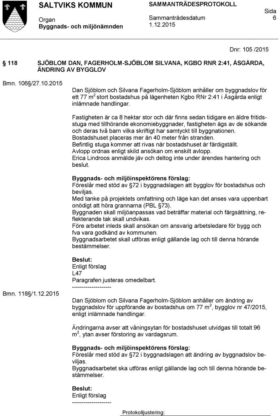 till byggnationen. Bostadshuset placeras mer än 40 meter från stranden. Befintlig stuga kommer att rivas när bostadshuset är färdigställt. Avlopp ordnas enligt skild ansökan om enskilt avlopp.