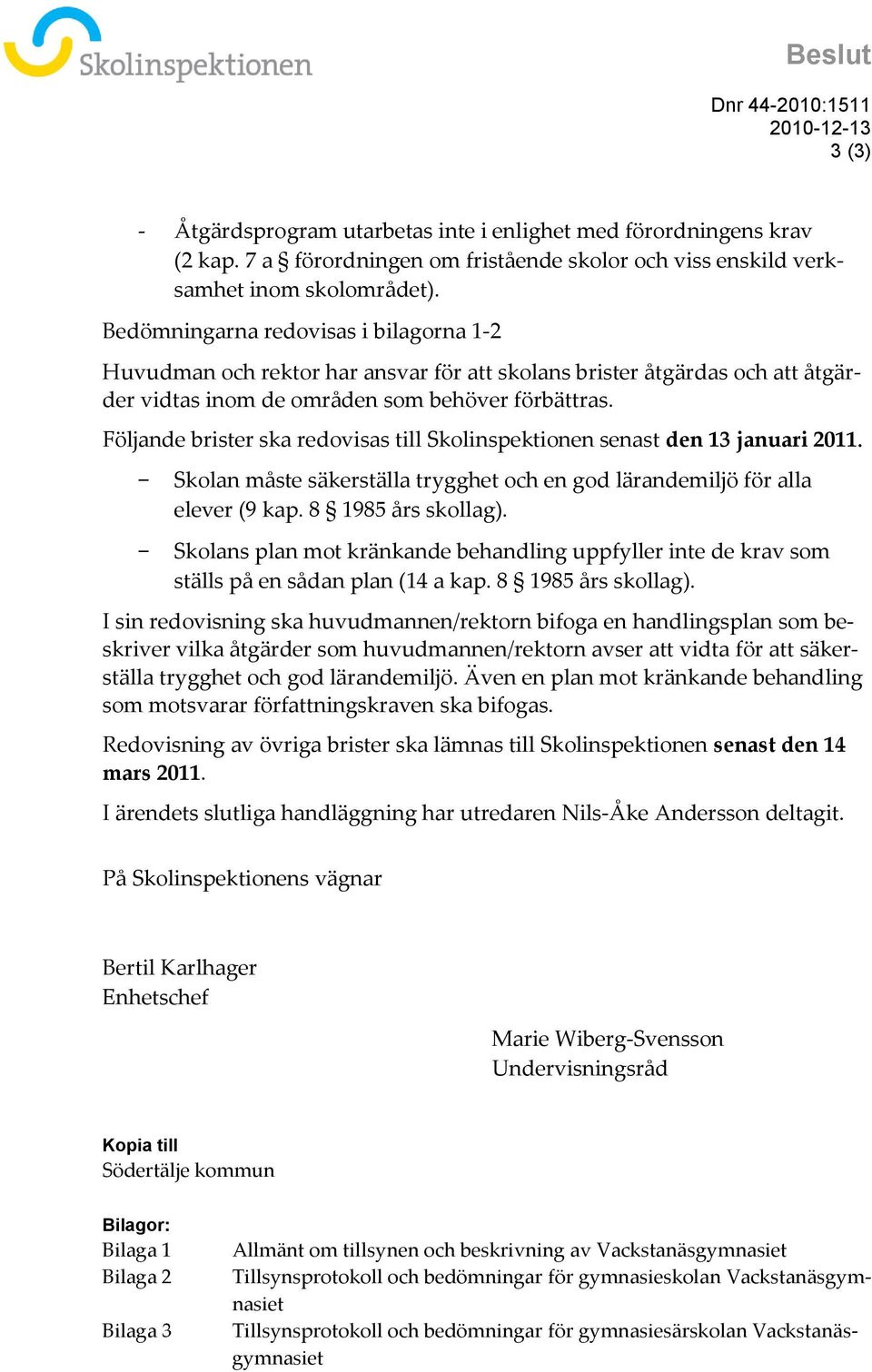 Följande brister ska redovisas till Skolinspektionen senast den 13 januari 2011. Skolan måste säkerställa trygghet och en god lärandemiljö för alla elever (9 kap. 8 1985 års skollag).