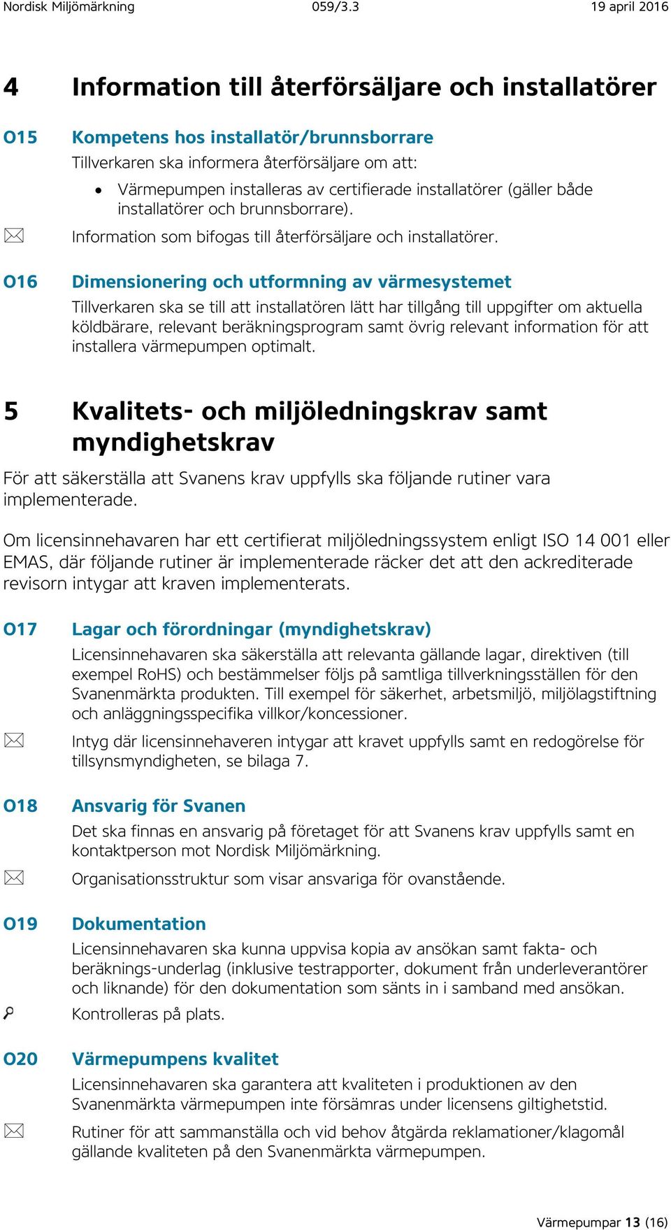 Dimensionering och utformning av värmesystemet Tillverkaren ska se till att installatören lätt har tillgång till uppgifter om aktuella köldbärare, relevant beräkningsprogram samt övrig relevant