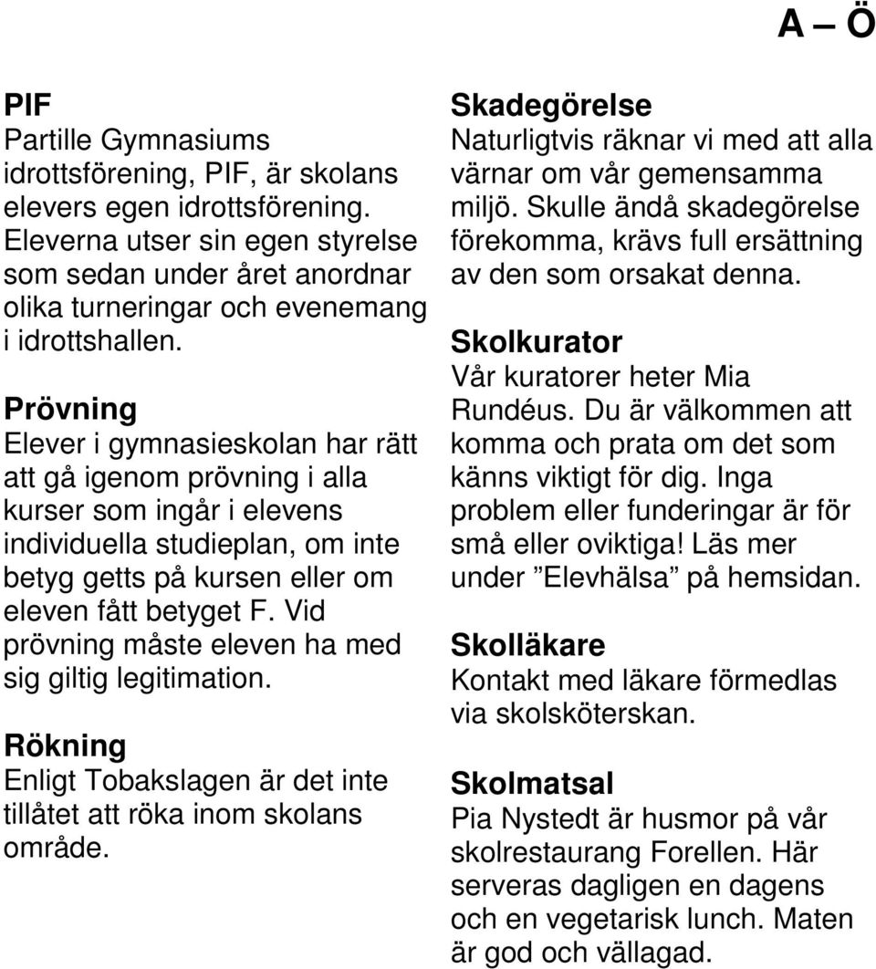 Prövning Elever i gymnasieskolan har rätt att gå igenom prövning i alla kurser som ingår i elevens individuella studieplan, om inte betyg getts på kursen eller om eleven fått betyget F.