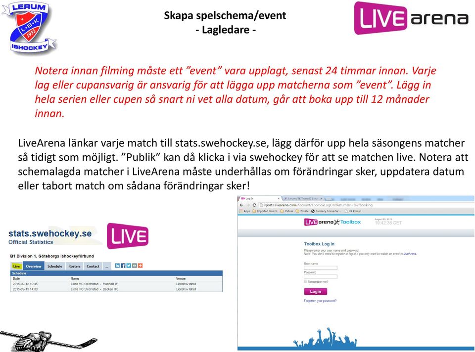 Lägg in hela serien eller cupen så snart ni vet alla datum, går att boka upp till 12 månader innan. LiveArena länkar varje match till stats.swehockey.