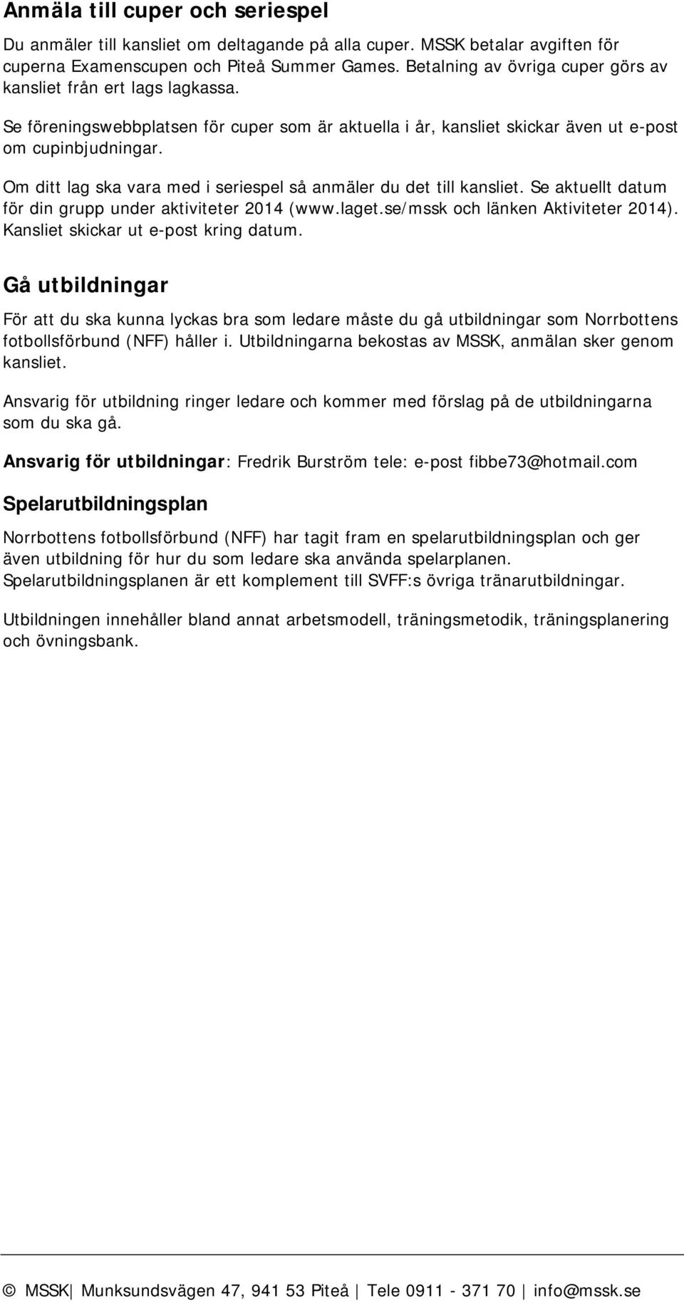 Om ditt lag ska vara med i seriespel så anmäler du det till kansliet. Se aktuellt datum för din grupp under aktiviteter 2014 (www.laget.se/mssk och länken Aktiviteter 2014).