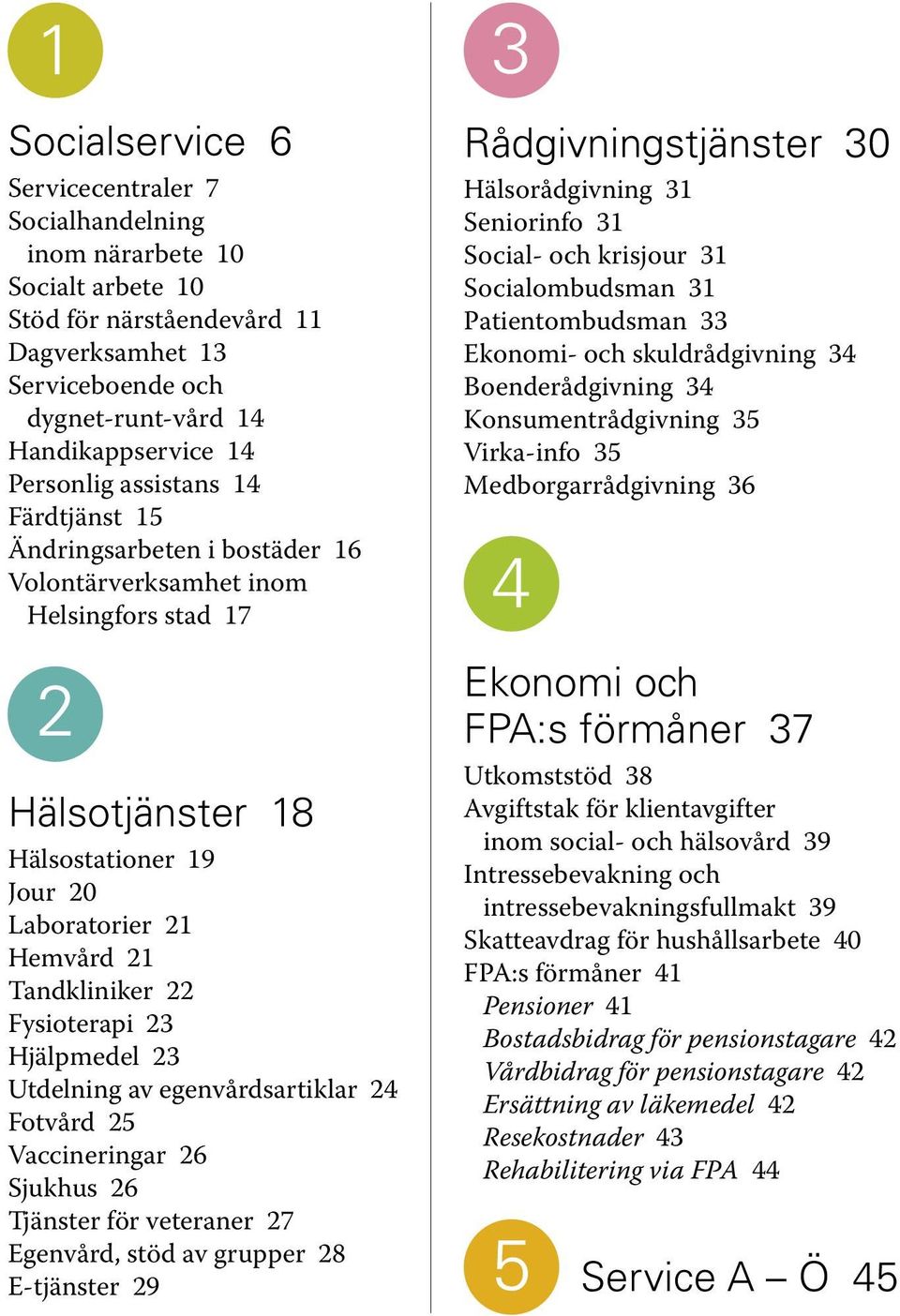 Fysioterapi 23 Hjälpmedel 23 Utdelning av egenvårdsartiklar 24 Fotvård 25 Vaccineringar 26 Sjukhus 26 Tjänster för veteraner 27 Egenvård, stöd av grupper 28 E-tjänster 29 3 Rådgivningstjänster 30