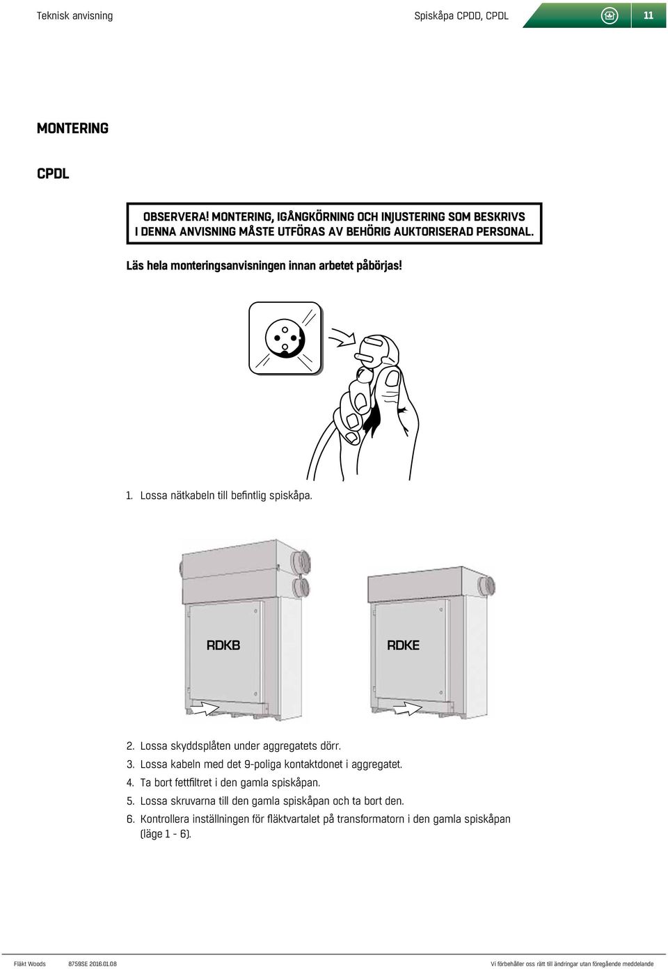 Läs hela monteringsanvisningen innan arbetet påbörjas! 1. Lossa nätkabeln till befintlig spiskåpa. RDKB RDKE 2.