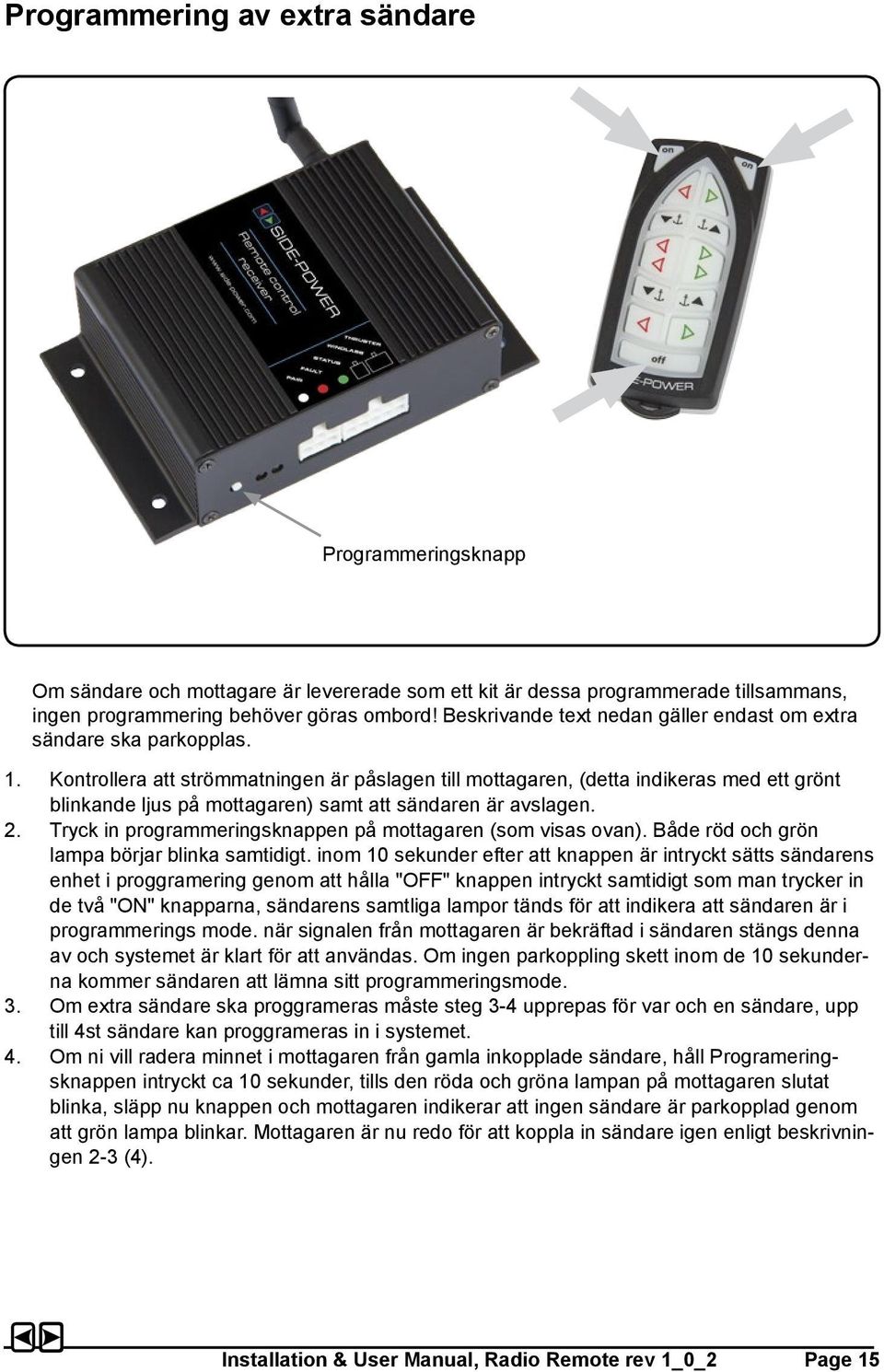 Kontrollera att strömmatningen är påslagen till mottagaren, (detta indikeras med ett grönt blinkande ljus på mottagaren) samt att sändaren är avslagen. 2.