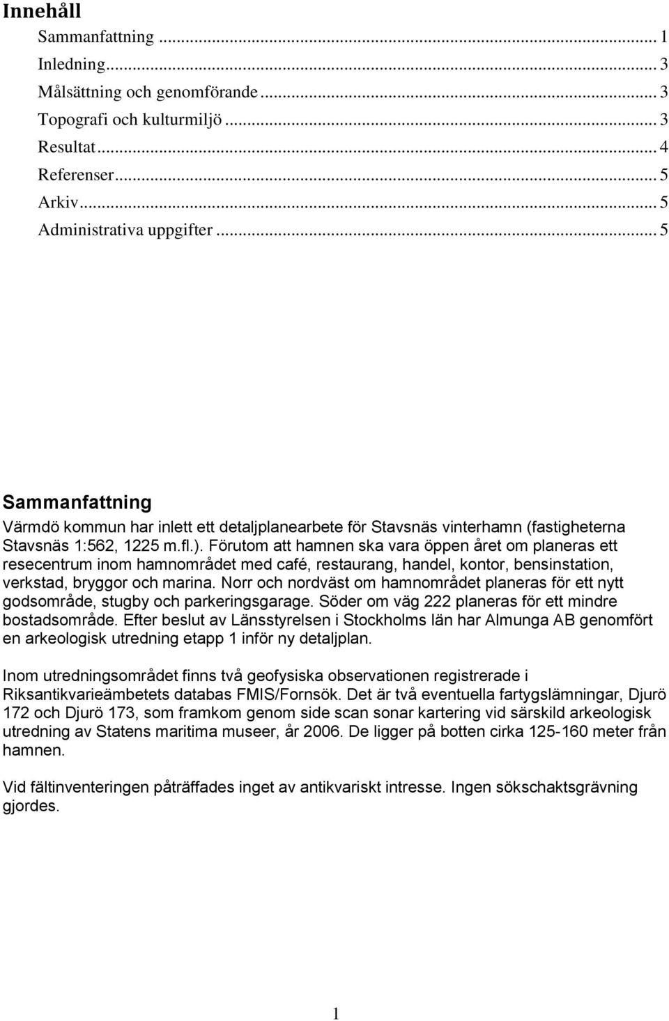 Förutom att hamnen ska vara öppen året om planeras ett resecentrum inom hamnområdet med café, restaurang, handel, kontor, bensinstation, verkstad, bryggor och marina.