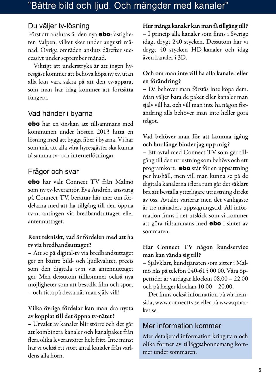 Viktigt att understryka är att ingen hyresgäst kommer att behöva köpa ny tv, utan alla kan vara säkra på att den tv-apparat som man har idag kommer att fortsätta fungera.
