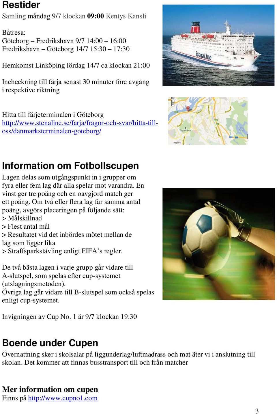 se/farja/fragor-och-svar/hitta-tilloss/danmarksterminalen-goteborg/ Information om Fotbollscupen Lagen delas som utgångspunkt in i grupper om fyra eller fem lag där alla spelar mot varandra.