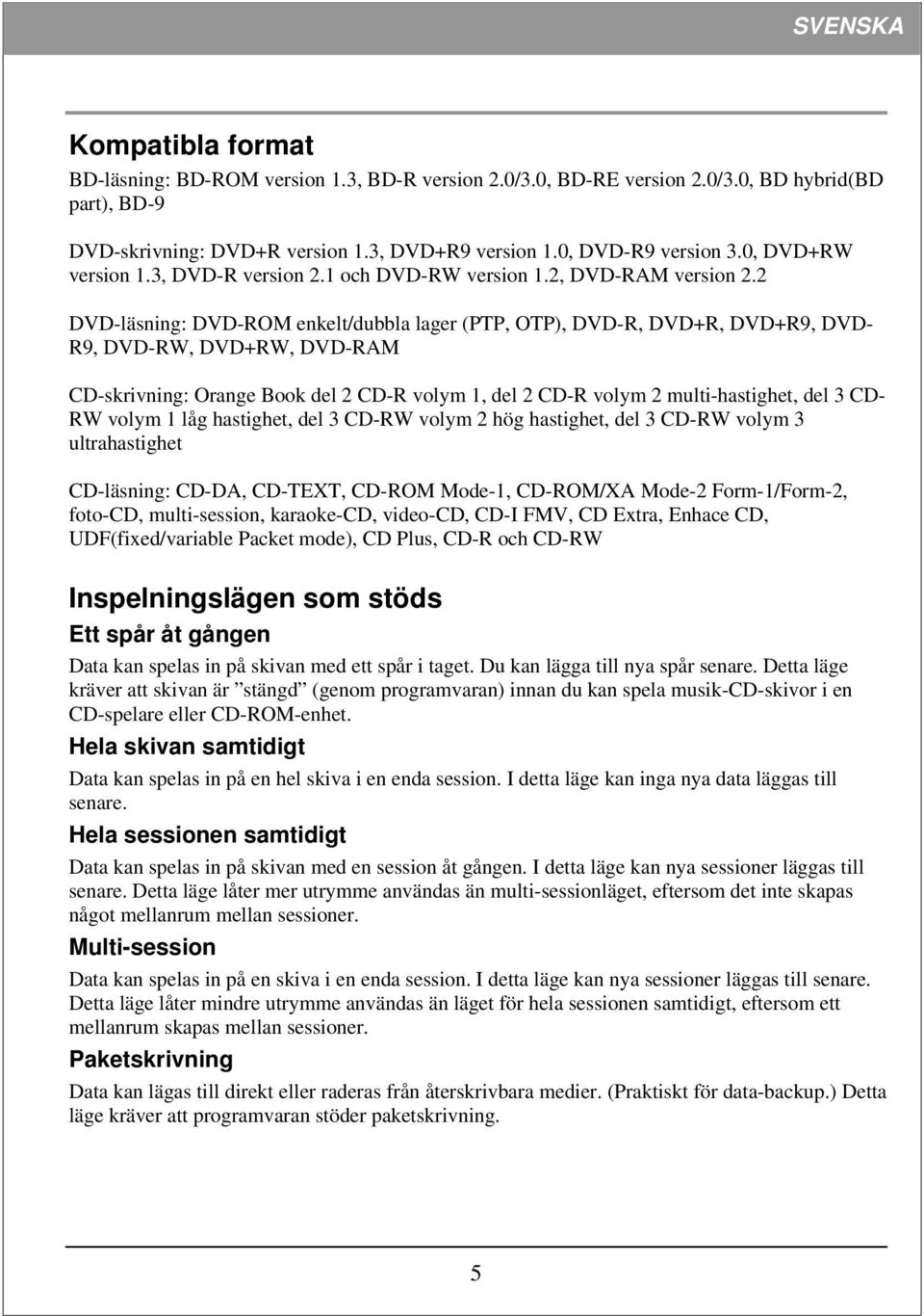 2 DVD-läsning: DVD-ROM enkelt/dubbla lager (PTP, OTP), DVD-R, DVD+R, DVD+R9, DVD- R9, DVD-RW, DVD+RW, DVD-RAM CD-skrivning: Orange Book del 2 CD-R volym 1, del 2 CD-R volym 2 multi-hastighet, del 3