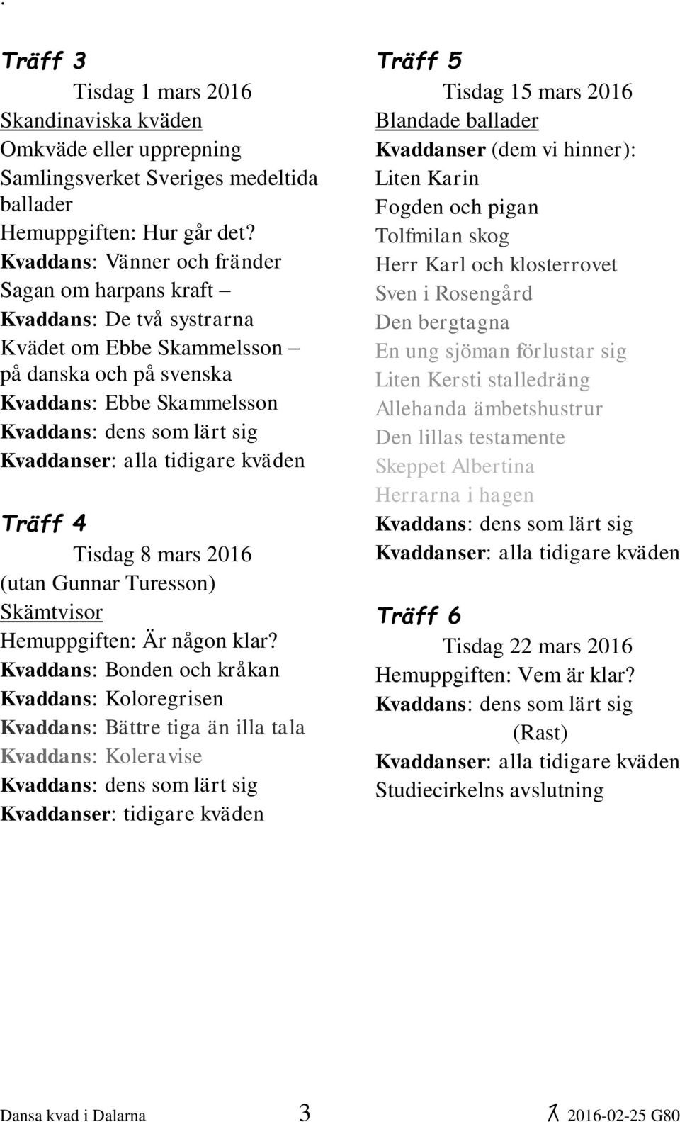 alla tidigare kväden Träff 4 Tisdag 8 mars 2016 (utan Gunnar Turesson) Skämtvisor Hemuppgiften: Är någon klar?